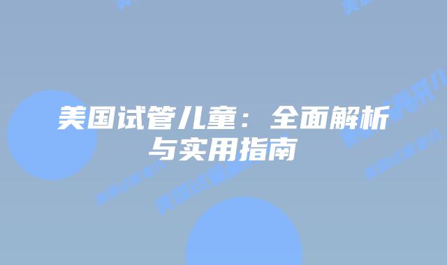 美国试管儿童:全面解析与实用指南