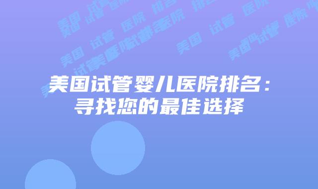 美国试管婴儿医院排名：寻找您的最佳选择