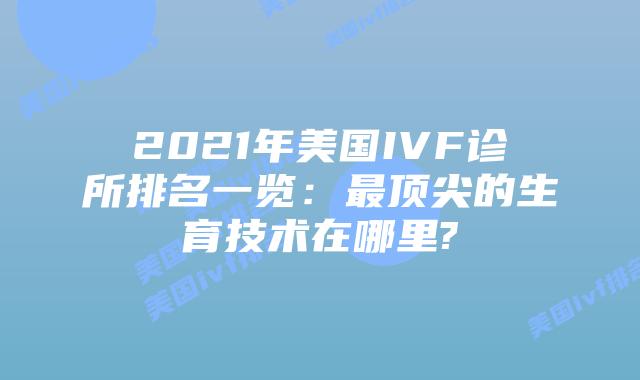 2021年美国IVF诊所排名一览:最顶尖的生育技术在哪里?