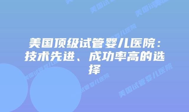 美国顶级试管婴儿医院:技术先进、成功率高的选择