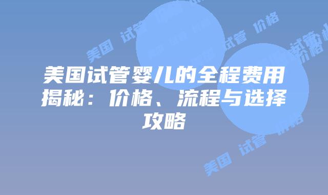 美国试管婴儿的全程费用揭秘:价格、流程与选择攻略