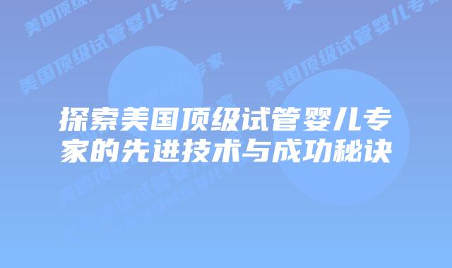 探索美国顶级试管婴儿专家的先进技术与成功秘诀