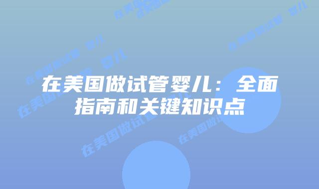 在美国做试管婴儿：全面指南和关键知识点