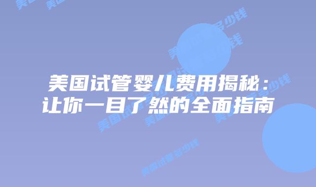 美国试管婴儿费用揭秘：让你一目了然的全面指南