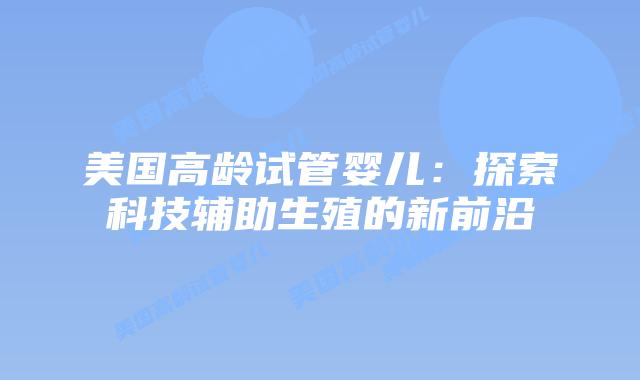 美国高龄试管婴儿：探索科技辅助生殖的新前沿