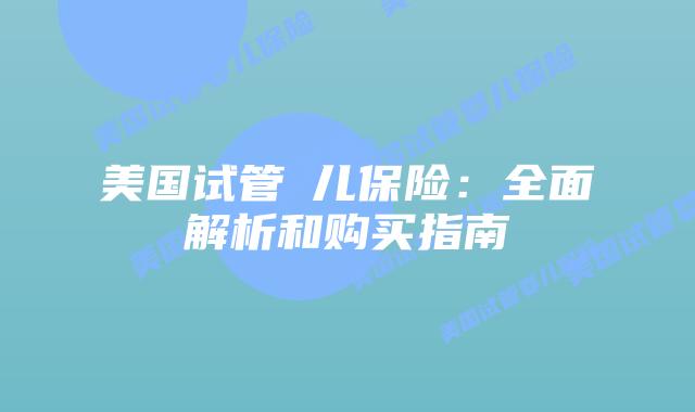 美国试管儑儿保险：全面解析和购买指南