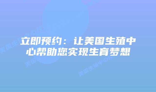 立即预约:让美国生殖中心帮助您实现生育梦想