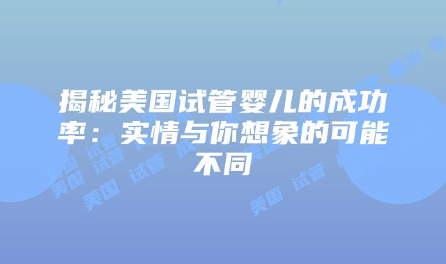 揭秘美国试管婴儿的成功率：实情与你想象的可能不同