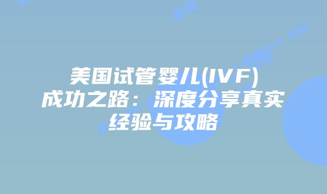 美国试管婴儿(IVF)成功之路:深度分享真实经验与攻略