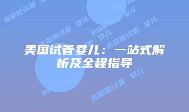 美国试管婴儿：一站式解析及全程指导