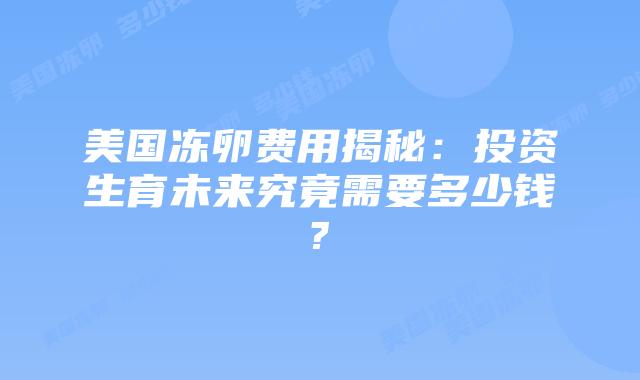 美国冻卵费用揭秘：投资生育未来究竟需要多少钱?