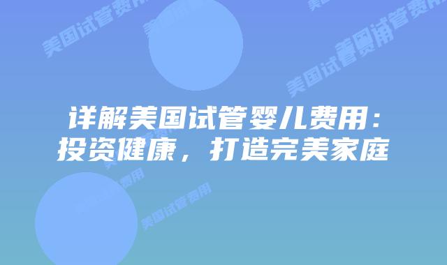 详解美国试管婴儿费用:投资健康,打造完美家庭