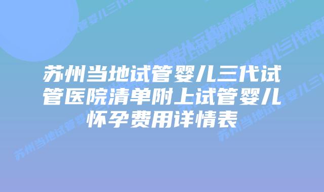 苏州当地试管婴儿三代试管医院清单附上试管婴儿怀孕费用详情表