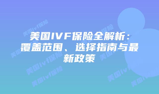 美国IVF保险全解析：覆盖范围、选择指南与最新政策