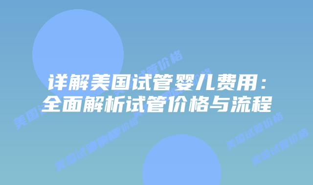 详解美国试管婴儿费用:全面解析试管价格与流程