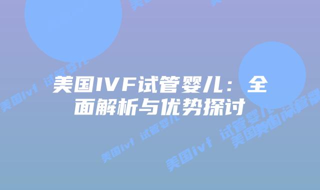 美国IVF试管婴儿:全面解析与优势探讨