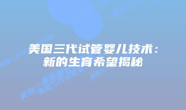 美国三代试管婴儿技术:新的生育希望揭秘