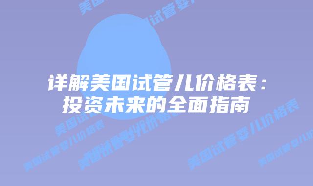 详解美国试管儿价格表:投资未来的全面指南