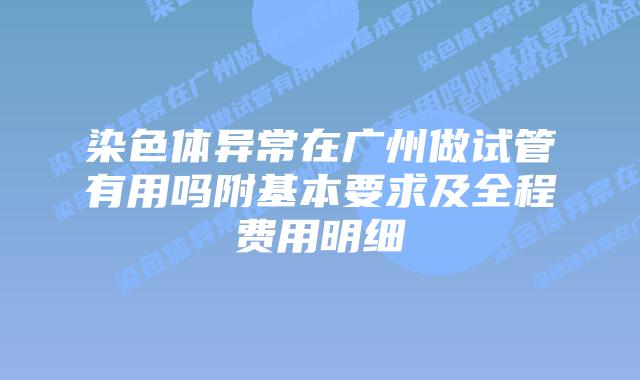 染色体异常在广州做试管有用吗附基本要求及全程费用明细
