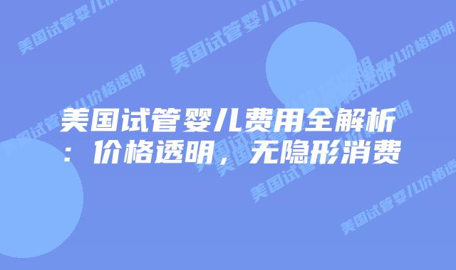美国试管婴儿费用全解析：价格透明，无隐形消费