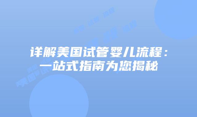 详解美国试管婴儿流程：一站式指南为您揭秘