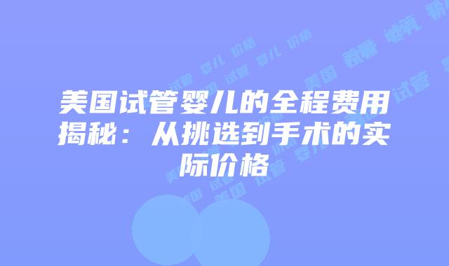 美国试管婴儿的全程费用揭秘:从挑选到手术的实际价格