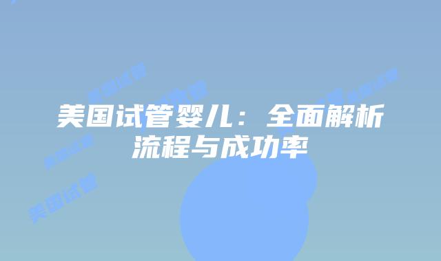 美国试管婴儿:全面解析流程与成功率
