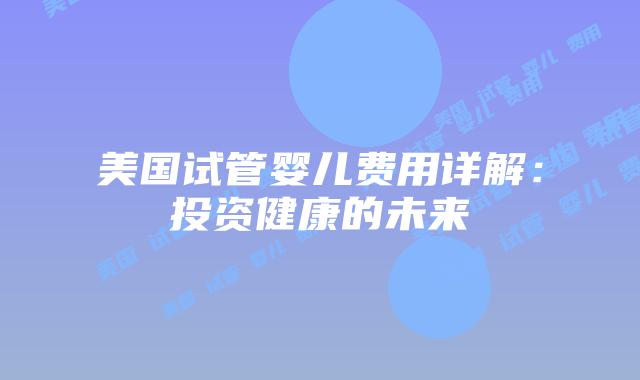 美国试管婴儿费用详解:投资健康的未来