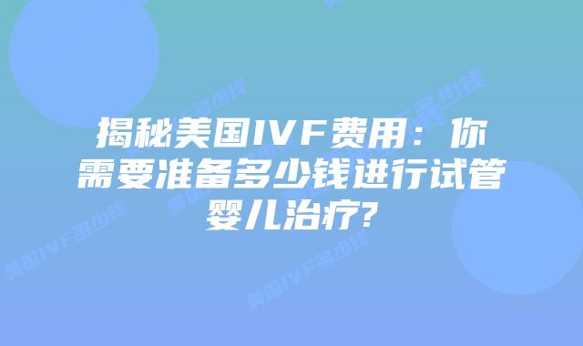 揭秘美国IVF费用:你需要准备多少钱进行试管婴儿治疗?