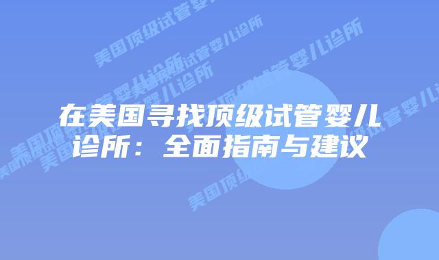 在美国寻找顶级试管婴儿诊所:全面指南与建议