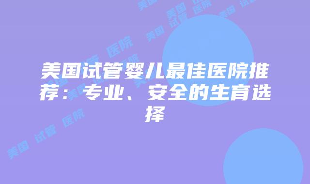美国试管婴儿最佳医院推荐:专业、安全的生育选择