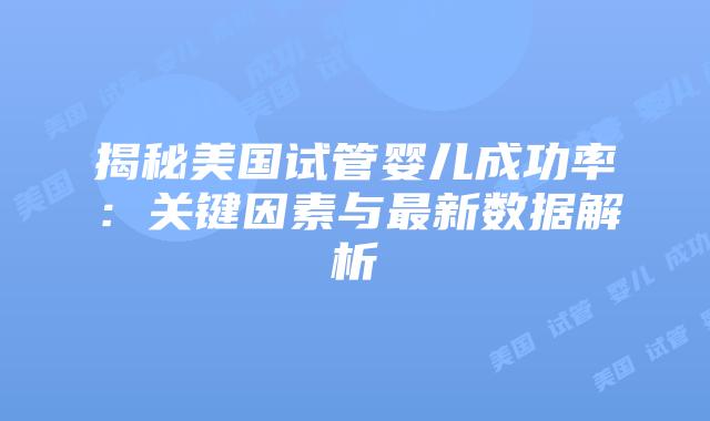 揭秘美国试管婴儿成功率:关键因素与最新数据解析