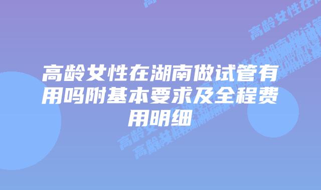 高龄女性在湖南做试管有用吗附基本要求及全程费用明细