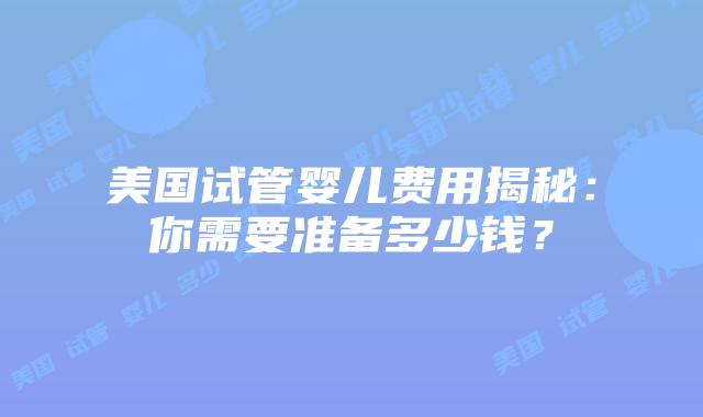 美国试管婴儿费用揭秘：你需要准备多少钱？