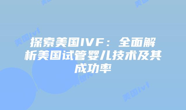 探索美国IVF：全面解析美国试管婴儿技术及其成功率