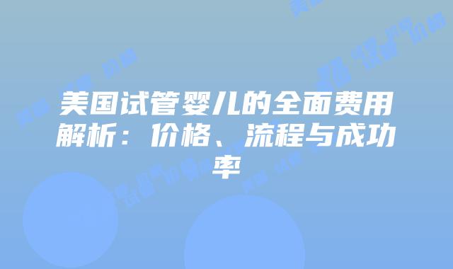 美国试管婴儿的全面费用解析：价格、流程与成功率