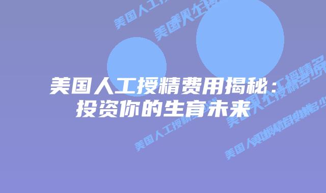 美国人工授精费用揭秘：投资你的生育未来