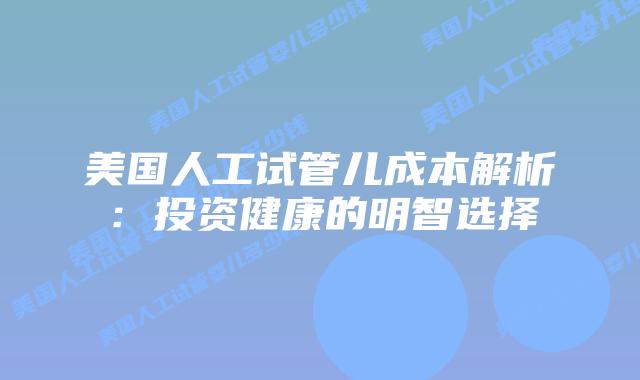美国人工试管儿成本解析：投资健康的明智选择