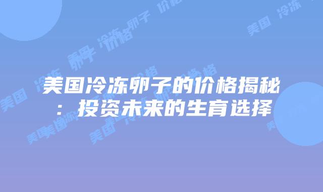 美国冷冻卵子的价格揭秘：投资未来的生育选择