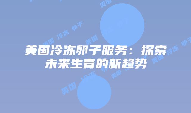 美国冷冻卵子服务：探索未来生育的新趋势