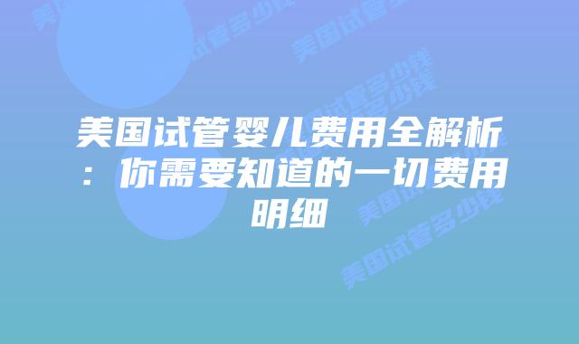 美国试管婴儿费用全解析：你需要知道的一切费用明细