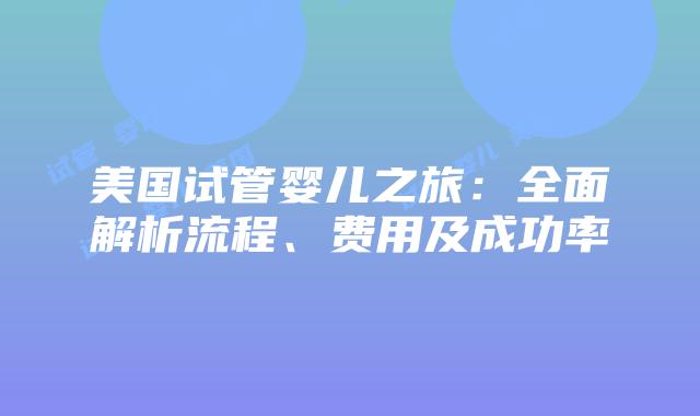 美国试管婴儿之旅：全面解析流程、费用及成功率