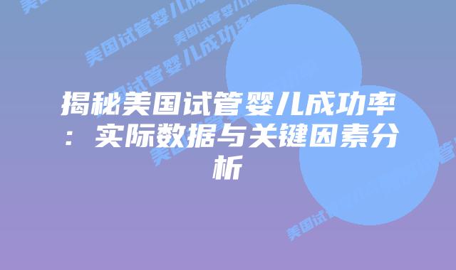 揭秘美国试管婴儿成功率:实际数据与关键因素分析