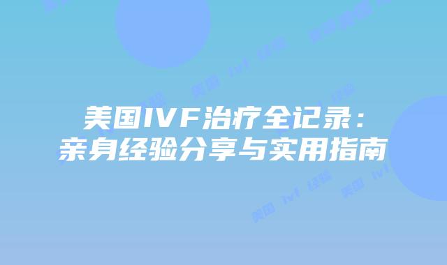 美国IVF治疗全记录：亲身经验分享与实用指南