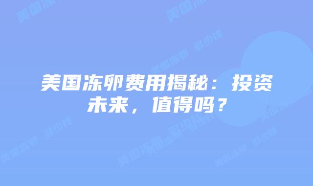 美国冻卵费用揭秘：投资未来，值得吗？