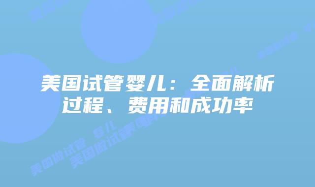 美国试管婴儿:全面解析过程、费用和成功率