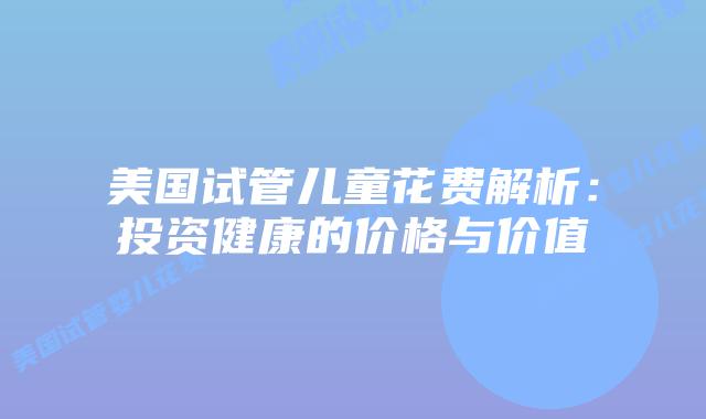 美国试管儿童花费解析:投资健康的价格与价值