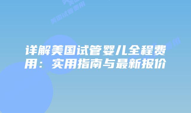 详解美国试管婴儿全程费用:实用指南与最新报价