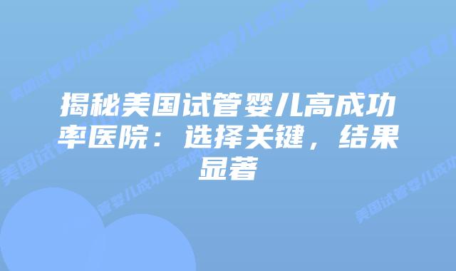 揭秘美国试管婴儿高成功率医院：选择关键，结果显著
