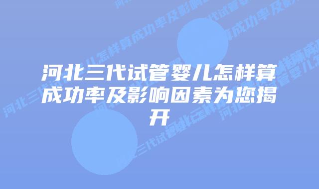 河北三代试管婴儿怎样算成功率及影响因素为您揭开